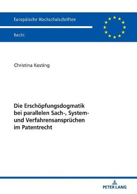 Die Erschoepfungsdogmatik Bei Parallelen Sach-, System- Und Verfahrensanspruechen Im Patentrecht: Moegliche Loesungen Zur Unterbindung Der Doppelverwertungsmoeglichkeit Bei Anwendung Des Erschoepfungsgrundsatzes - Kesting, Christina