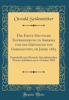 Die Erste Deutsche Einwanderung in Amerika Und Die Grndung Von Germantown, Im Jahre 1683: Festschrift Zum Deutsch-Amerikanischen Pionier-Jubilum Am 6. October 1883 (Classic Reprint) - Seidensticker, Oswald