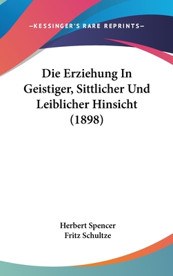 Die Erziehung In Geistiger, Sittlicher Und Leiblicher Hinsicht (1898) - Spencer, Herbert, and Schultze, Fritz, Dr. (Editor)