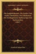 Die Essigfabrikation, Die Zucker Und Starke-Fabrikation, Die Fabrikation Des Starkegummis, Starkesyrups Und Starkezuckers (1867)