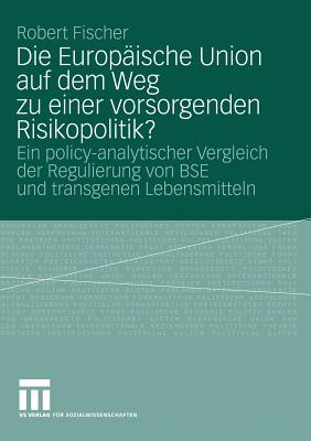 Die Europaische Union Auf Dem Weg Zu Einer Vorsorgenden Risikopolitik?: Ein Policy-Analytischer Vergleich Der Regulierung Von Bse Und Transgenen Lebensmitteln - Fischer, Robert