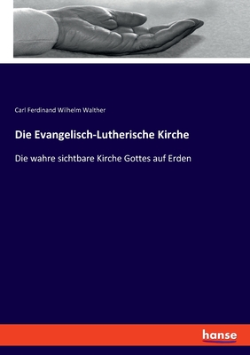 Die Evangelisch-Lutherische Kirche: Die wahre sichtbare Kirche Gottes auf Erden - Walther, Carl Ferdinand Wilhelm