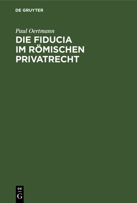 Die Fiducia Im Rmischen Privatrecht: Eine Rechtsgeschichtliche Untersuchung - Oertmann, Paul