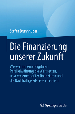 Die Finanzierung Unserer Zukunft: Wie Wir Mit Einer Digitalen Parallelwhrung Die Welt Retten, Unsere Gemeingter Finanzieren Und Die Nachhaltigkeitsziele Erreichen - Brunnhuber, Stefan