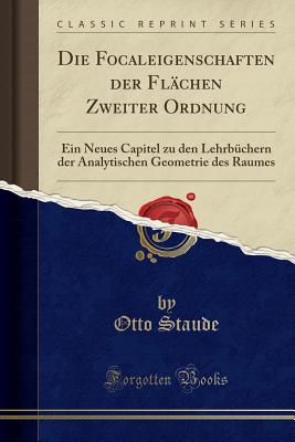 Die Focaleigenschaften Der Flchen Zweiter Ordnung: Ein Neues Capitel Zu Den Lehrbchern Der Analytischen Geometrie Des Raumes (Classic Reprint) - Staude, Otto