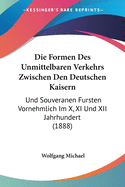 Die Formen Des Unmittelbaren Verkehrs Zwischen Den Deutschen Kaisern: Und Souveranen Fursten Vornehmlich Im X, XI Und XII Jahrhundert (1888)