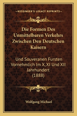 Die Formen Des Unmittelbaren Verkehrs Zwischen Den Deutschen Kaisern: Und Souveranen Fursten Vornehmlich Im X, XI Und XII Jahrhundert (1888) - Michael, Wolfgang