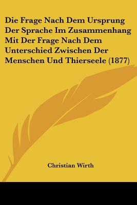 Die Frage Nach Dem Ursprung Der Sprache Im Zusammenhang Mit Der Frage Nach Dem Unterschied Zwischen Der Menschen Und Thierseele (1877) - Wirth, Christian