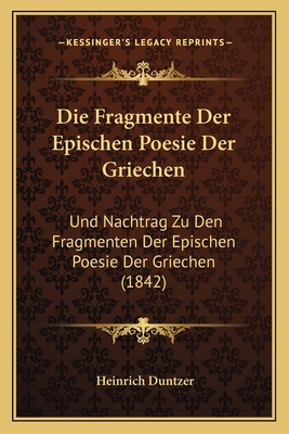 Die Fragmente Der Epischen Poesie Der Griechen: Und Nachtrag Zu Den Fragmenten Der Epischen Poesie Der Griechen (1842) - Duntzer, Heinrich