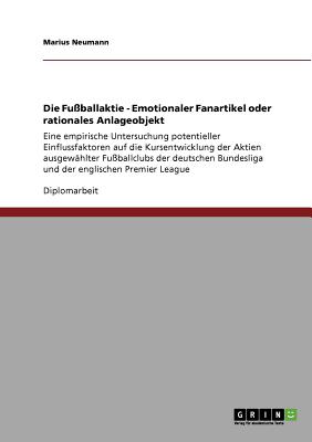 Die Fu?ballaktie - Emotionaler Fanartikel oder rationales Anlageobjekt: Eine empirische Untersuchung potentieller Einflussfaktoren auf die Kursentwicklung der Aktien ausgew?hlter Fu?ballclubs der deutschen Bundesliga und der englischen Premier League - Neumann, Marius