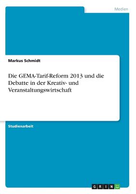 Die Gema-Tarif-Reform 2013 Und Die Debatte in Der Kreativ- Und Veranstaltungswirtschaft - Schmidt, Markus