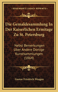 Die Gemaldesammlung In Der Kaiserlichen Ermitage Zu St. Petersburg: Nebst Bemerkungen Uber Andere Dortige Kunstsammlungen (1864)