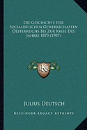 Die Geschichte Der Socialistischen Gewerkschaften Oesterreichs Bis Zur Krise Des Jahres 1873 (1907)