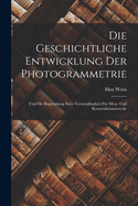 Die Geschichtliche Entwicklung Der Photogrammetrie: Und Die Begrndung Ihrer Verwendbarkeit Fr Mess- Und Konstruktionszwecke