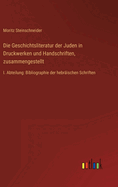 Die Geschichtsliteratur der Juden in Druckwerken und Handschriften, zusammengestellt: I. Abteilung: Bibliographie der hebrischen Schriften