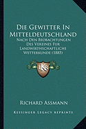 Die Gewitter In Mitteldeutschland: Nach Den Beobachtungen Des Vereines Fur Landwirthschaftliche Wetterkunde (1885)