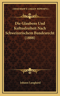 Die Glaubens Und Kultusfreiheit Nach Schweizerischem Bundesrecht (1888)