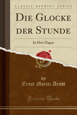 Die Glocke Der Stunde: In Drei Z?gen (Classic Reprint) - Arndt, Ernst Moritz