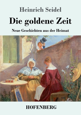 Die goldene Zeit: Neue Geschichten aus der Heimat - Seidel, Heinrich