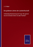Die goldenen Lehren der Landwirthschaft: Vollst?ndige Beantwortung der Frage: Wie gewinnt man die reichsten Ernten von allen Fr?chten?