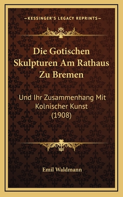 Die Gotischen Skulpturen Am Rathaus Zu Bremen: Und Ihr Zusammenhang Mit Kolnischer Kunst (1908) - Waldmann, Emil
