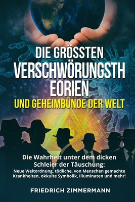 Die Grssten Verschwrungstheorien Und Geheimb?nde Der Welt: Die Wahrheit unter dem dicken Schleier der T?uschung: Neue Weltordnung, tdliche, von Menschen gemachte Krankheiten, okkulte Symbolik, Illuminaten und mehr! - Zimmermann, Friedrich