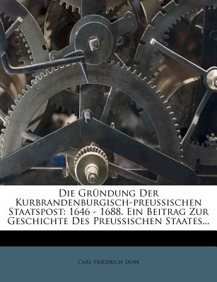 Die Grndung Der Kurbrandenburgisch-Preuischen Staatspost: 1646 - 1688. Ein Beitrag Zur Geschichte Des Preuischen Staates... - Jahn, Carl Friedrich