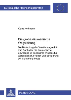 Die Groe Oekumenische Wegweisung: Die Bedeutung Der Versoehnungsethik Karl Barths Fuer Die Oekumenische Bewegung Im Konziliaren Prozess Fuer Gerechtigkeit, Frieden Und Bewahrung Der Schoepfung Heute - Hoffmann, Klaus