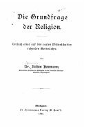 Die Grundfrage der Religion: Versuch einer auf den realen Wissenschaften beruhenden Gotteslehre