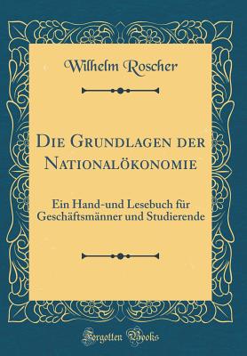 Die Grundlagen Der Nationalkonomie: Ein Hand-Und Lesebuch Fr Geschftsmnner Und Studierende (Classic Reprint) - Roscher, Wilhelm