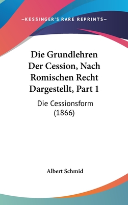 Die Grundlehren Der Cession, Nach Romischen Recht Dargestellt, Part 1: Die Cessionsform (1866) - Schmid, Albert