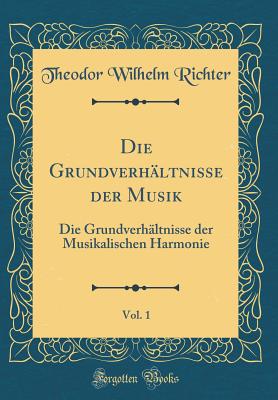 Die Grundverhaltnisse Der Musik, Vol. 1: Die Grundverhaltnisse Der Musikalischen Harmonie (Classic Reprint) - Richter, Theodor Wilhelm