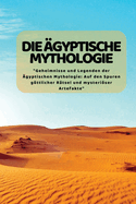 Die ?Gyptische Mythologie: "Geheimnisse und Legenden der ?gyptischen Mythologie: Auf den Spuren gttlicher R?tsel und mysteriser Artefakte"