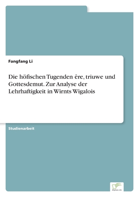 Die hfischen Tugenden ?re, triuwe und Gottesdemut. Zur Analyse der Lehrhaftigkeit in Wirnts Wigalois - Li, Fangfang