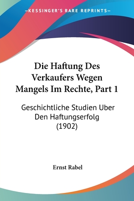 Die Haftung Des Verkaufers Wegen Mangels Im Rechte, Part 1: Geschichtliche Studien Uber Den Haftungserfolg (1902) - Rabel, Ernst