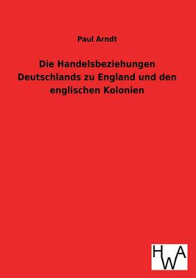 Die Handelsbeziehungen Deutschlands zu England und den englischen Kolonien - Arndt, Paul