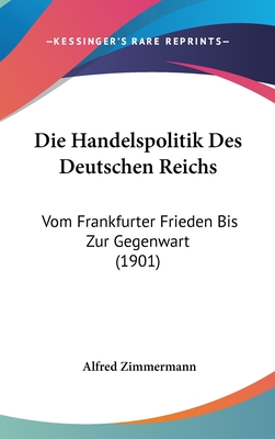 Die Handelspolitik Des Deutschen Reichs Vom Frankfurter Frieden Bis Zur Gegenwart (Classic Reprint) - Zimmermann, Alfred