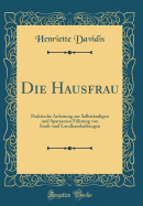 Die Hausfrau: Praktische Anleitung Zur Selbstndigen Und Sparsamen Fhrung Von Stadt-Und Landhaushaltungen (Classic Reprint)