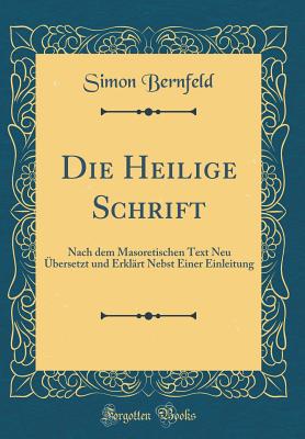 Die Heilige Schrift: Nach dem Masoretischen Text Neu bersetzt und Erklrt Nebst Einer Einleitung (Classic Reprint) - Bernfeld, Simon