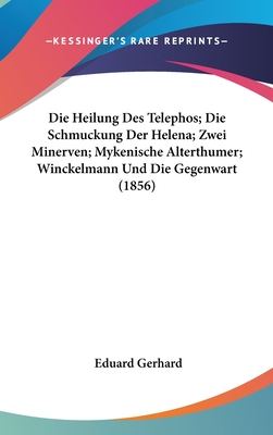 Die Heilung Des Telephos; Die Schmuckung Der Helena; Zwei Minerven; Mykenische Alterthumer; Winckelmann Und Die Gegenwart (1856) - Gerhard, Eduard