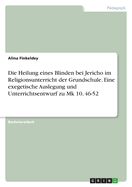 Die Heilung eines Blinden bei Jericho im Religionsunterricht der Grundschule. Eine exegetische Auslegung und Unterrichtsentwurf zu Mk 10, 46-52