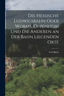 Die hessische Ludwigsbahn oder Worms, Oppenheim und die anderen an der Bahn liegenden Orte