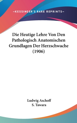 Die Heutige Lehre Von Den Pathologisch Anatomischen Grundlagen Der Herzschwache (1906) - Aschoff, Ludwig, and Tawara, S