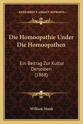 Die Homoopathie Under Die Homoopathen: Ein Beitrag Zur Kultur Derselben (1868) - Munk, William, Dr.