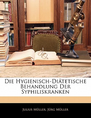 Die Hygienisch-Diatetische Behandlung Der Syphiliskranken - Mller, Julius, and Muller, Jorg P, and M Ller, J??rg