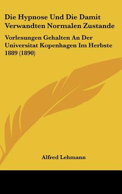 Die Hypnose Und Die Damit Verwandten Normalen Zustande: Vorlesungen Gehalten an Der Universitat Kopenhagen Im Herbste 1889 (1890) - Lehmann, Alfred George Ludvig