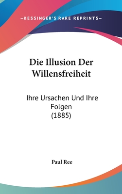 Die Illusion Der Willensfreiheit: Ihre Ursachen Und Ihre Folgen (1885) - Ree, Paul