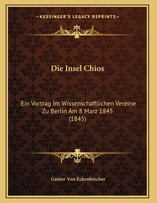 Die Insel Chios: Ein Vortrag Im Wissenschaftlichen Vereine Zu Berlin Am 8 Marz 1845 (1845) - Eckenbrecher, Gustav Von