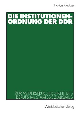 Die Institutionenordnung Der Ddr: Zur Widerspruchlichkeit Des Berufs Im Staatssozialismus - Kreutzer, Florian