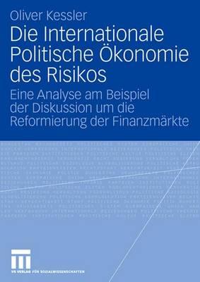 Die Internationale Politische Okonomie Des Risikos: Eine Analyse Am Beispiel Der Diskussion Um Die Reformierung Der Finanzmarkte - Kessler, Oliver